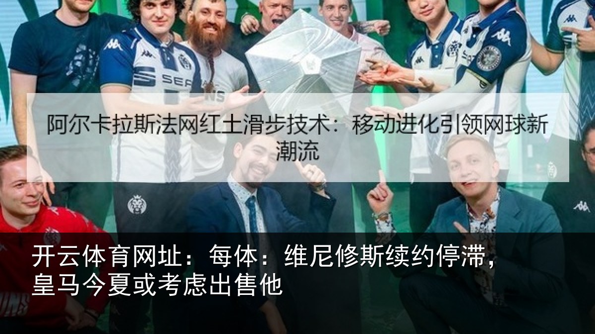 开云体育网址:每体:维尼修斯续约停滞,皇马今夏或考虑出售他