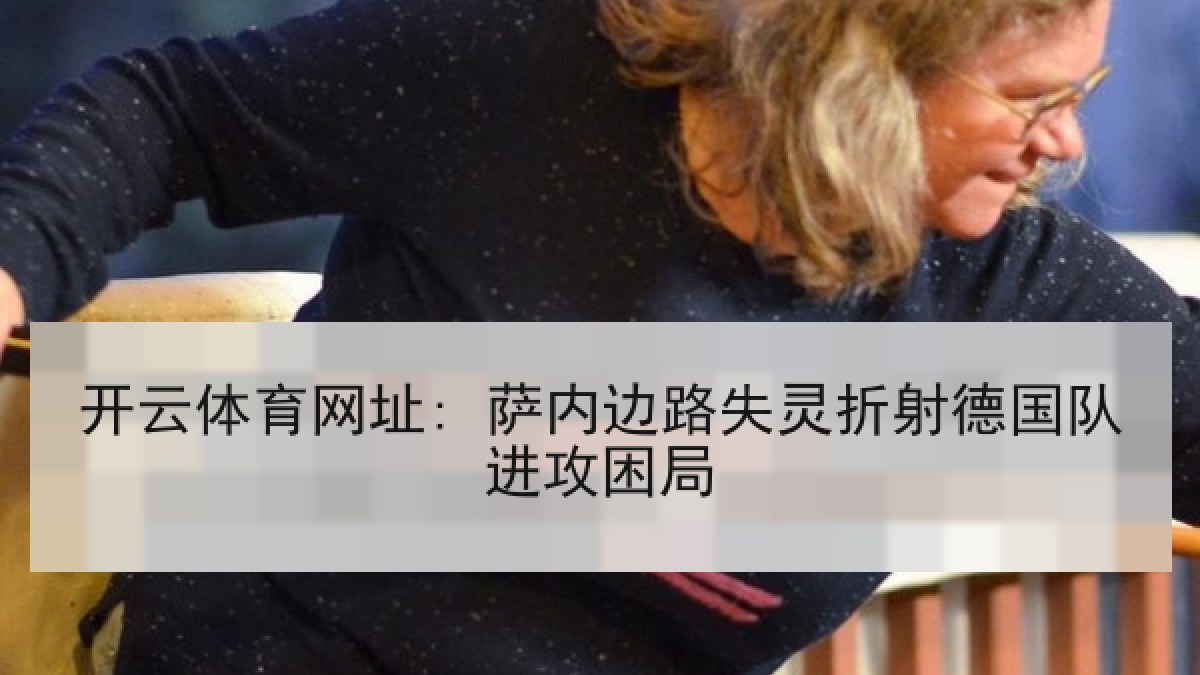开云体育网址: 萨内边路失灵折射德国队进攻困局 开云体育网址: 萨内边路失灵折射德国队进攻困局