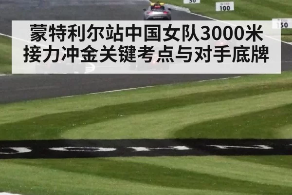 蒙特利尔站中国女队3000米接力冲金关键考点与对手底牌