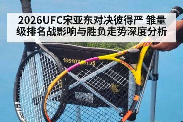 2026UFC宋亚东对决彼得严 雏量级排名战影响与胜负走势深度分析